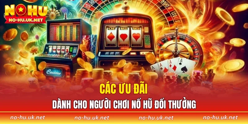 Các ưu đãi dành cho người chơi nổ hũ đổi thưởng