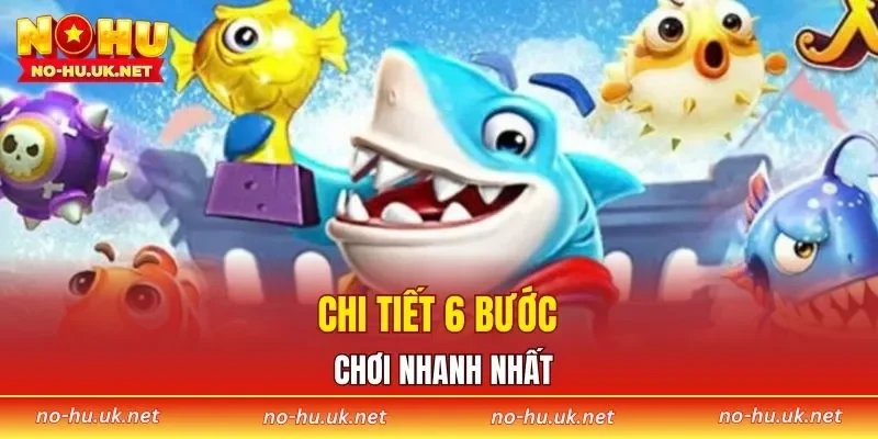 Chi tiết 6 bước chơi nhanh nhất